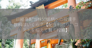 日経高配当株50銘柄への投資手数料はいくら？【配当利回り、コストを抑えて賢く投資】