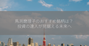 馬渕磨理子のおすすめ銘柄は？ 投資の達人が見据える未来へ